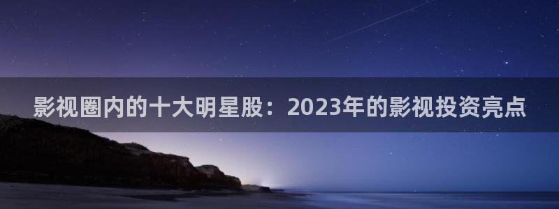 丝瓜视频免费在线观看.：影视圈内的十大明星股：2023年的影视投资亮点