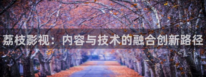 丝瓜视频最新章节：荔枝影视：内容与技术的融合创新路径