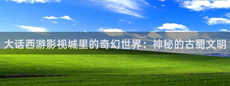 污的丝瓜视频下载：大话西游影视城里的奇幻世界：神秘的古蜀文明